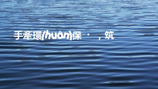 手牽環(huán)保，筑夢綠色未來